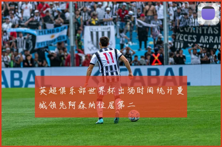 英超俱乐部世界杯出场时间统计曼城领先阿森纳位居第二